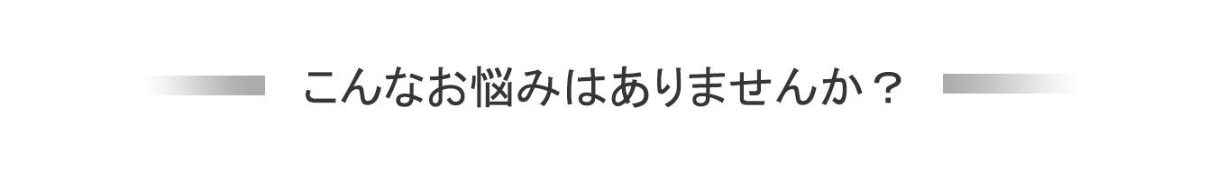 こんなお悩みはありませんか